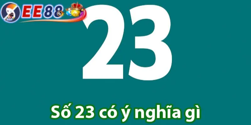 Ý nghĩa ẩn chứa của số 23 là gì bạn biết chưa?